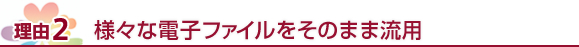 理由2　様々な電子ファイルをそのまま流用